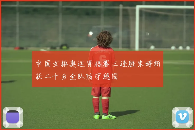中国女排奥运资格赛三连胜朱婷斩获二十分全队防守稳固