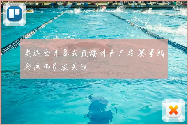 奥运会开幕式直播抖音开启 赛事精彩画面引发关注