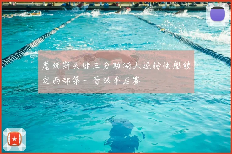 詹姆斯关键三分助湖人逆转快船锁定西部第一晋级季后赛