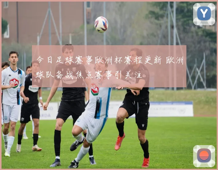 今日足球赛事欧洲杯赛程更新 欧洲球队备战焦点赛事引关注