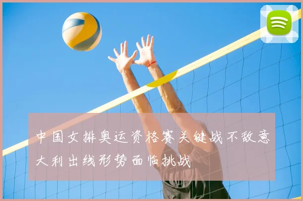 中国女排奥运资格赛关键战不敌意大利出线形势面临挑战