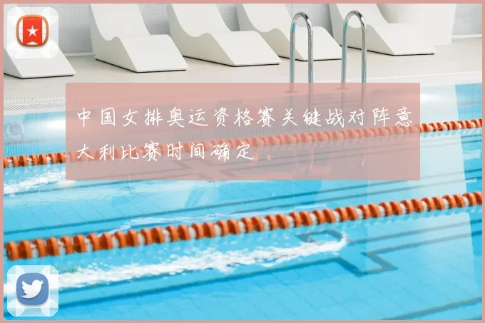 中国女排奥运资格赛关键战对阵意大利比赛时间确定