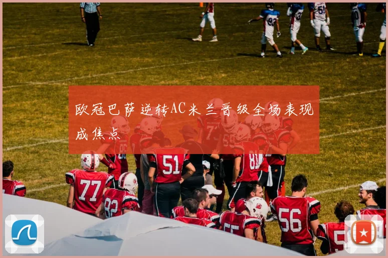 欧冠巴萨逆转AC米兰晋级全场表现成焦点