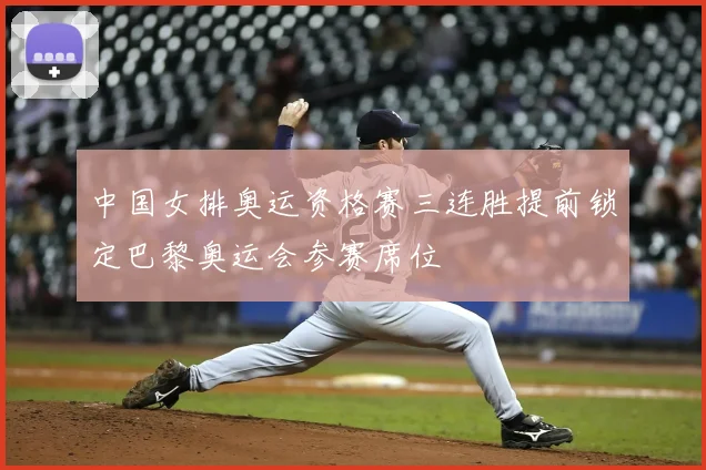 中国女排奥运资格赛三连胜提前锁定巴黎奥运会参赛席位