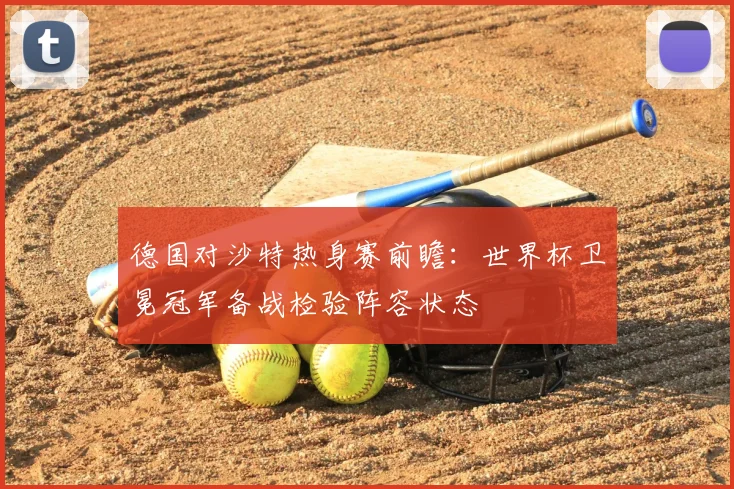德国对沙特热身赛前瞻：世界杯卫冕冠军备战检验阵容状态