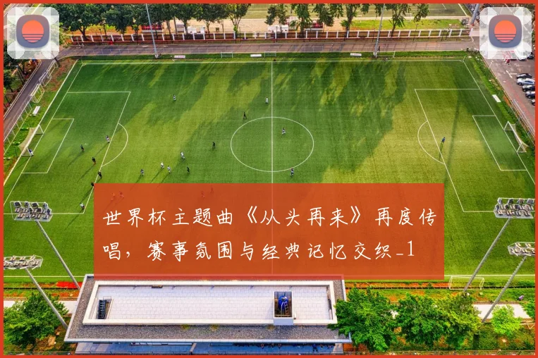 世界杯主题曲《从头再来》再度传唱，赛事氛围与经典记忆交织_1