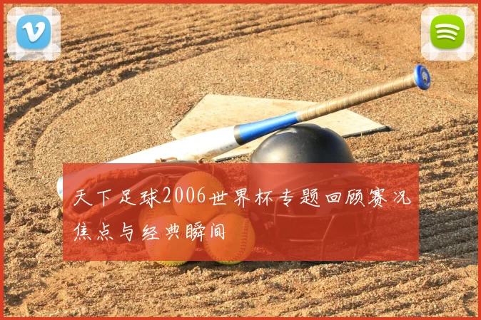 天下足球2006世界杯专题回顾赛况焦点与经典瞬间