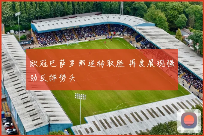 欧冠巴萨罗那逆转取胜 再度展现强劲反弹势头