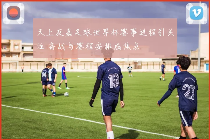天上友嘉足球世界杯赛事进程引关注 备战与赛程安排成焦点