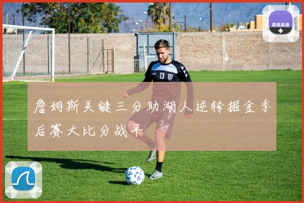 詹姆斯关键三分助湖人逆转掘金季后赛大比分战平