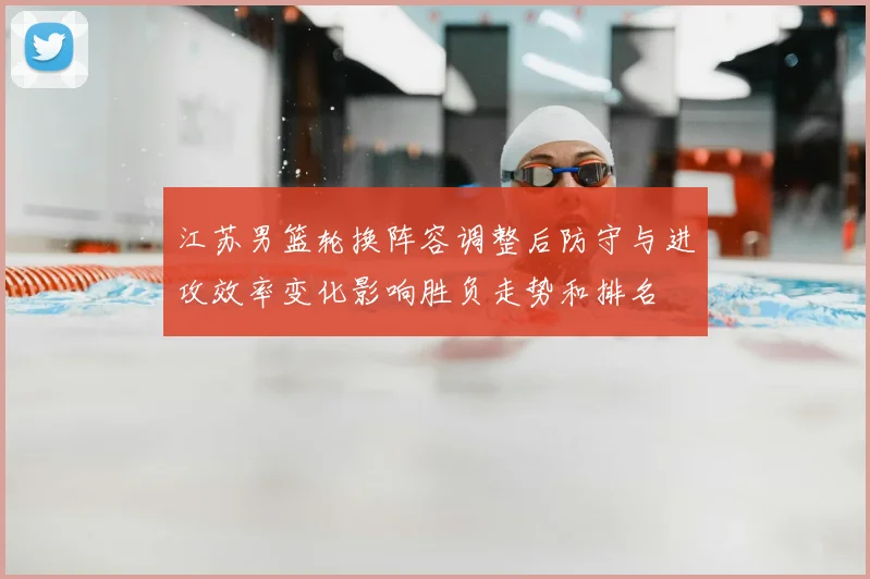 江苏男篮轮换阵容调整后防守与进攻效率变化影响胜负走势和排名