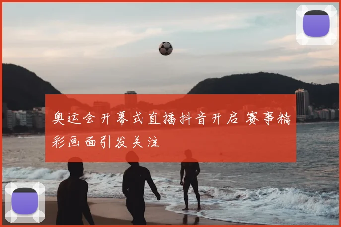奥运会开幕式直播抖音开启 赛事精彩画面引发关注