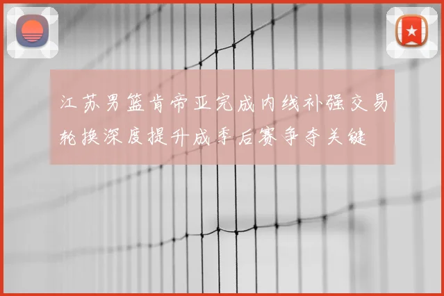 江苏男篮肯帝亚完成内线补强交易轮换深度提升成季后赛争夺关键