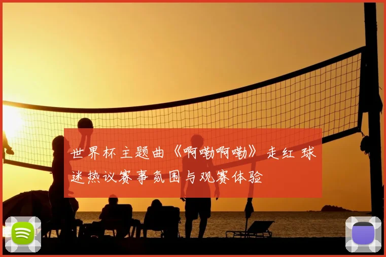 世界杯主题曲《啊嘞啊嘞》走红 球迷热议赛事氛围与观赛体验