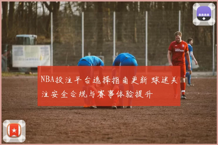 NBA投注平台选择指南更新 球迷关注安全合规与赛事体验提升