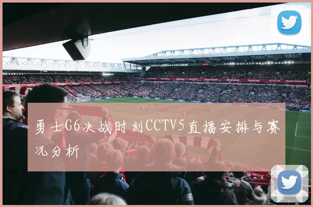 勇士G6决战时刻CCTV5直播安排与赛况分析