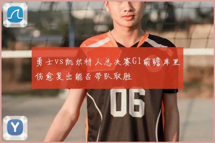 勇士vs凯尔特人总决赛G1前瞻库里伤愈复出能否带队取胜
