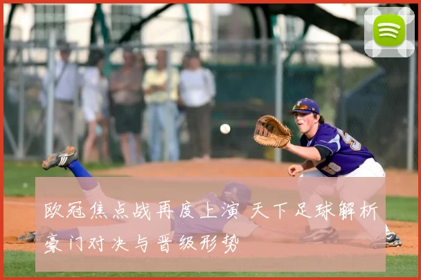 欧冠焦点战再度上演 天下足球解析豪门对决与晋级形势