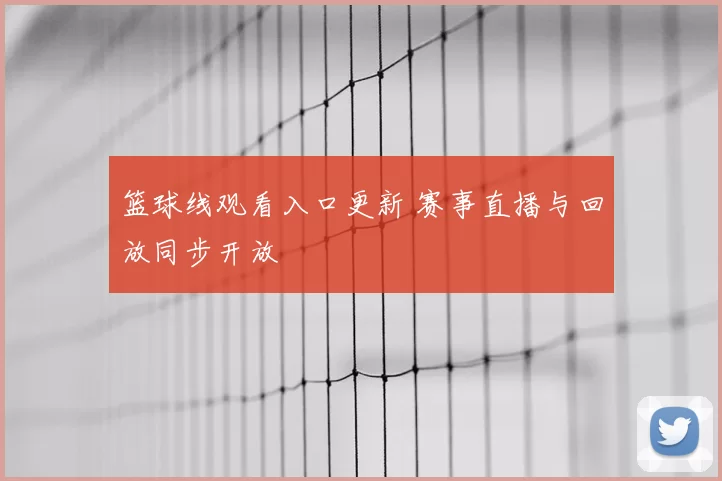篮球线观看入口更新 赛事直播与回放同步开放