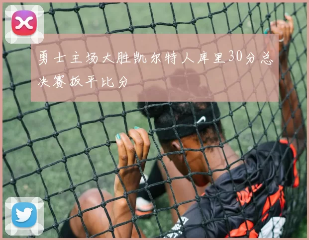 勇士主场大胜凯尔特人库里30分总决赛扳平比分