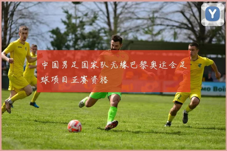 中国男足国家队无缘巴黎奥运会足球项目正赛资格