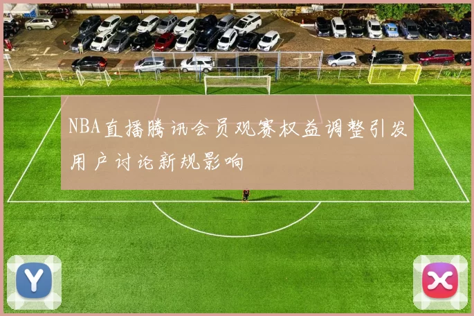 NBA直播腾讯会员观赛权益调整引发用户讨论新规影响