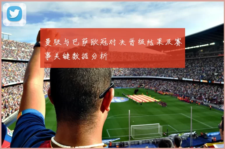 曼联与巴萨欧冠对决晋级结果及赛事关键数据分析