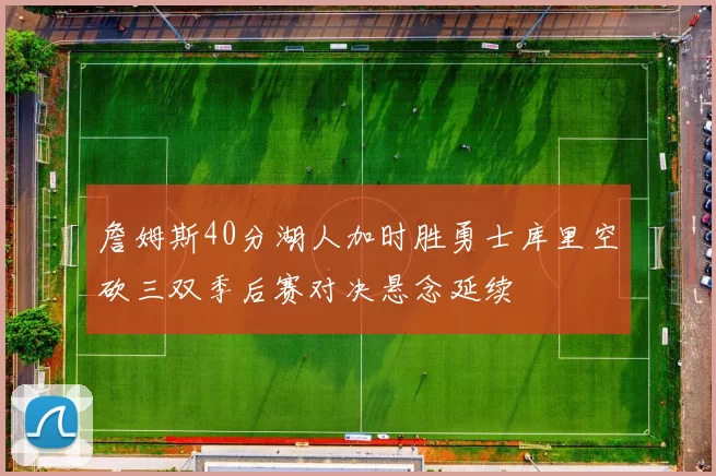 詹姆斯40分湖人加时胜勇士库里空砍三双季后赛对决悬念延续