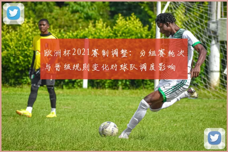 欧洲杯2021赛制调整：分组赛轮次与晋级规则变化对球队调度影响