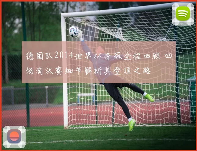 德国队2014世界杯夺冠全程回顾 四场淘汰赛细节解析其登顶之路