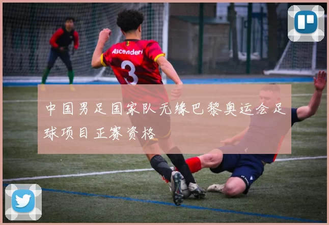 中国男足国家队无缘巴黎奥运会足球项目正赛资格