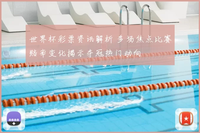 世界杯彩票资讯解析 多场焦点比赛赔率变化揭示夺冠热门动向