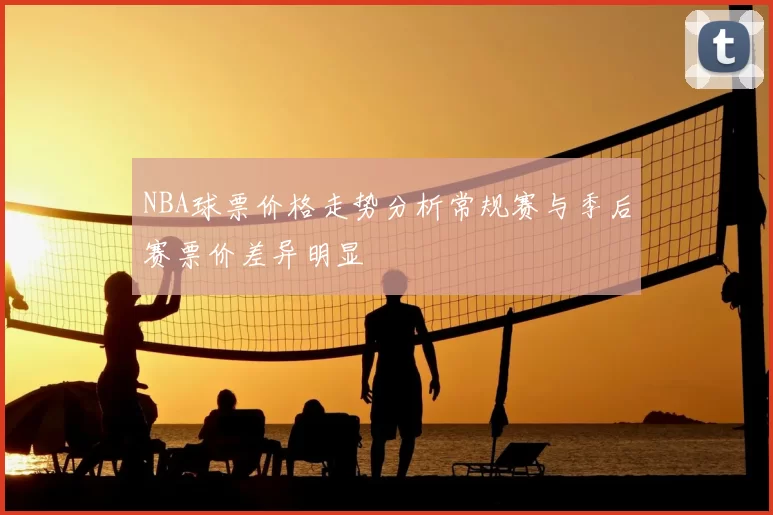 NBA球票价格走势分析常规赛与季后赛票价差异明显