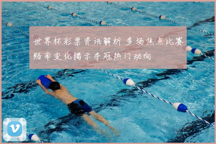 世界杯彩票资讯解析 多场焦点比赛赔率变化揭示夺冠热门动向