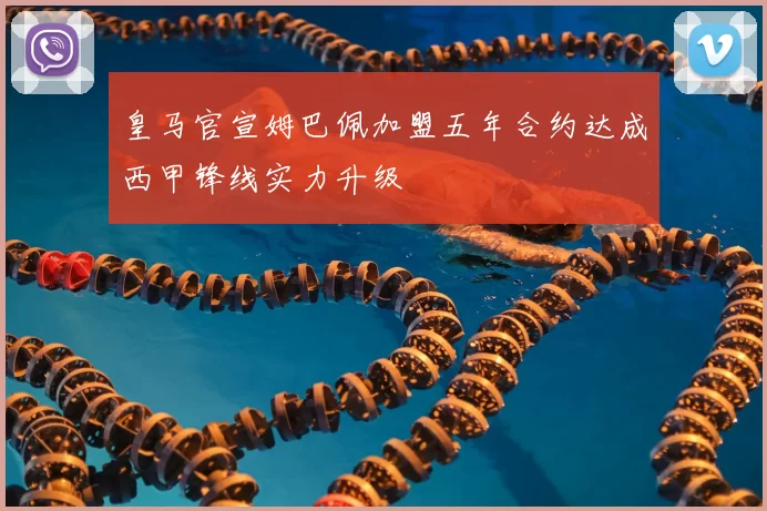 皇马官宣姆巴佩加盟五年合约达成西甲锋线实力升级