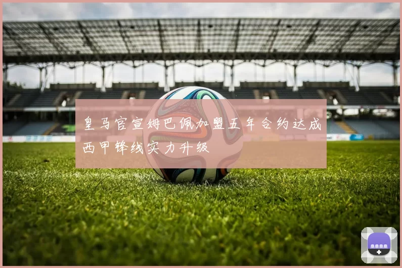 皇马官宣姆巴佩加盟五年合约达成西甲锋线实力升级