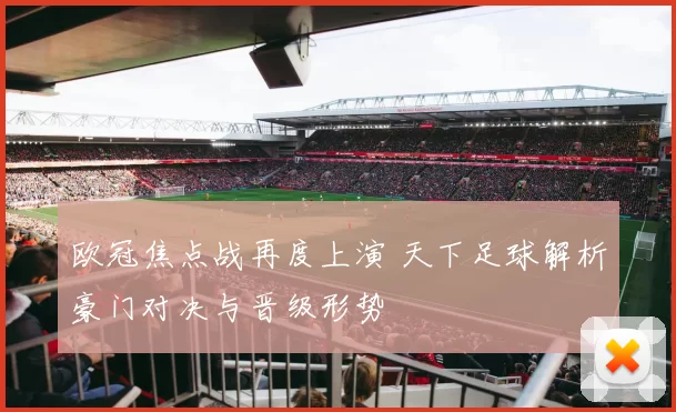 欧冠焦点战再度上演 天下足球解析豪门对决与晋级形势