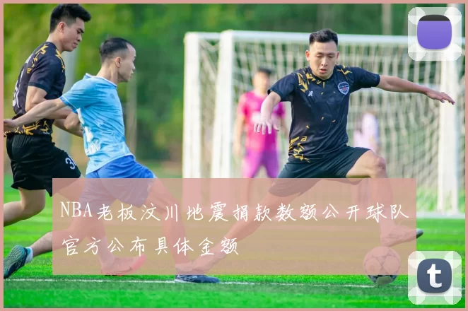 NBA老板汶川地震捐款数额公开球队官方公布具体金额
