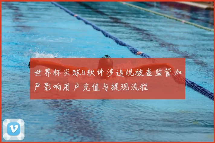 世界杯买球a软件涉违规被查监管加严影响用户充值与提现流程