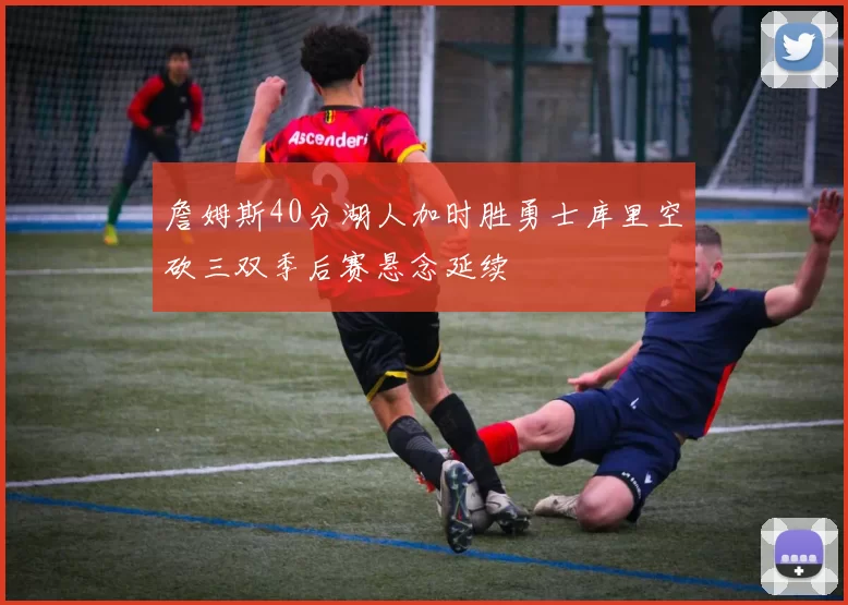 詹姆斯40分湖人加时胜勇士库里空砍三双季后赛悬念延续