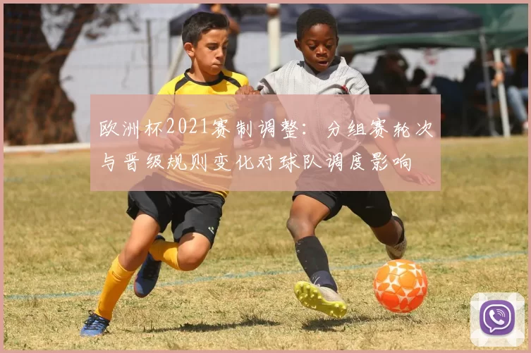 欧洲杯2021赛制调整：分组赛轮次与晋级规则变化对球队调度影响