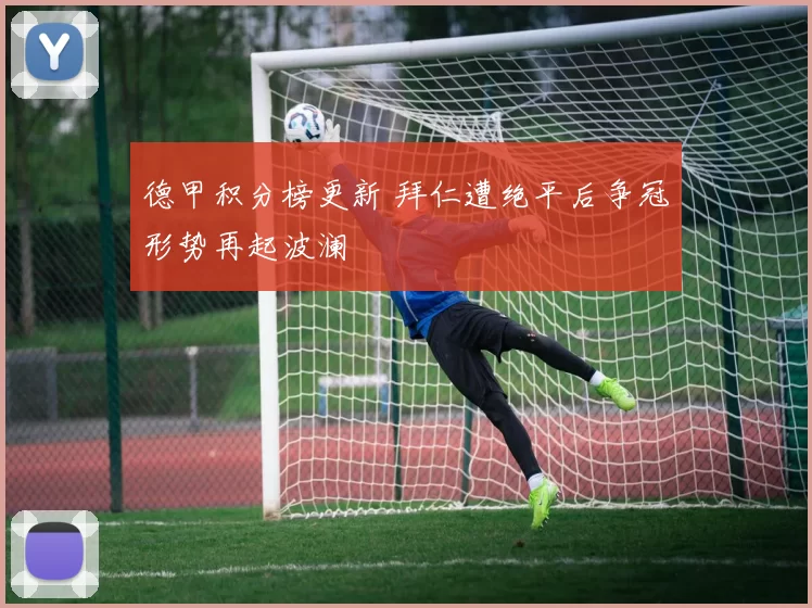 德甲积分榜更新 拜仁遭绝平后争冠形势再起波澜