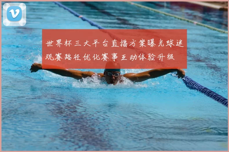 世界杯三大平台直播方案曝光球迷观赛路径优化赛事互动体验升级