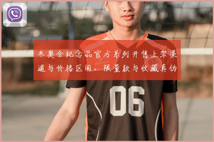 冬奥会纪念品官方系列开售上架渠道与价格区间、限量款与收藏真伪要点