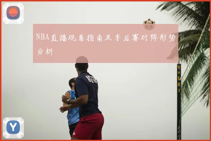 NBA直播观看指南及季后赛对阵形势分析