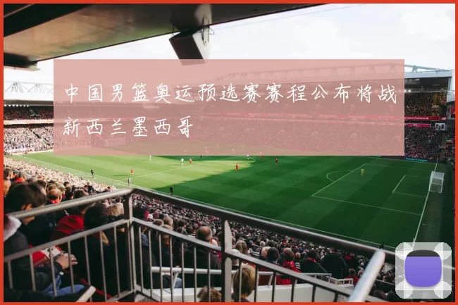 中国男篮奥运预选赛赛程公布将战新西兰墨西哥