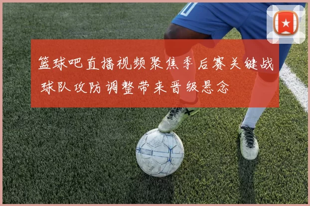 篮球吧直播视频聚焦季后赛关键战 球队攻防调整带来晋级悬念