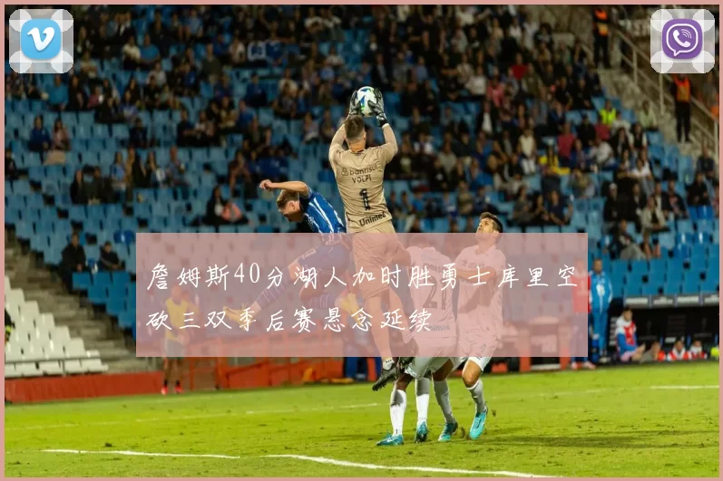 詹姆斯40分湖人加时胜勇士库里空砍三双季后赛悬念延续