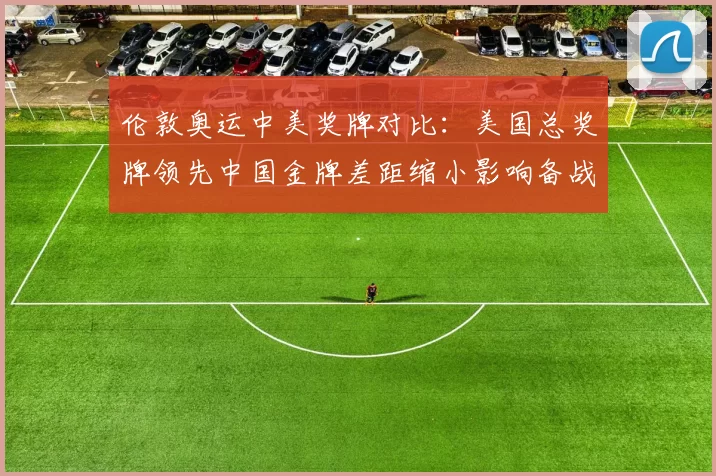 伦敦奥运中美奖牌对比：美国总奖牌领先中国金牌差距缩小影响备战