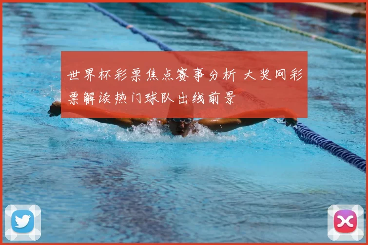 世界杯彩票焦点赛事分析 大奖网彩票解读热门球队出线前景